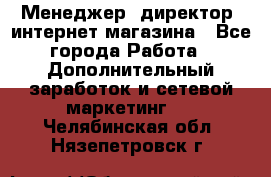 Менеджер (директор) интернет-магазина - Все города Работа » Дополнительный заработок и сетевой маркетинг   . Челябинская обл.,Нязепетровск г.